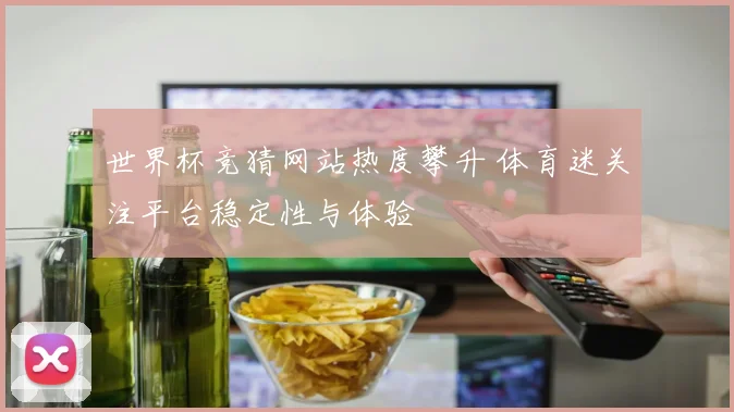 世界杯竞猜网站热度攀升 体育迷关注平台稳定性与体验