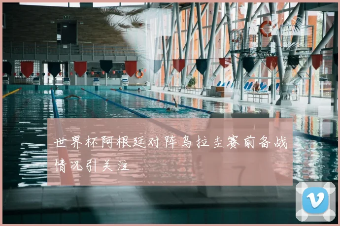 世界杯阿根廷对阵乌拉圭赛前备战情况引关注
