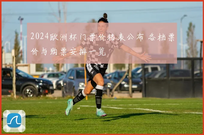 2024欧洲杯门票价格表公布 各档票价与购票安排一览