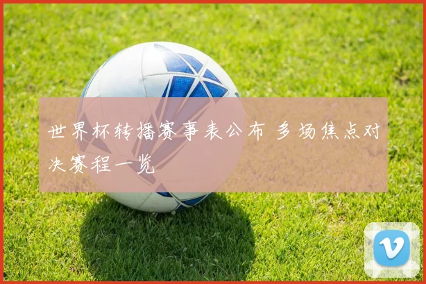 世界杯转播赛事表公布 多场焦点对决赛程一览