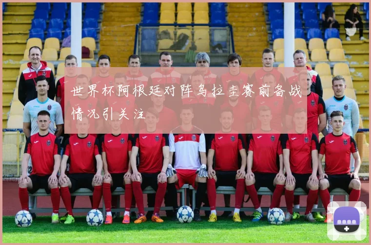 世界杯阿根廷对阵乌拉圭赛前备战情况引关注