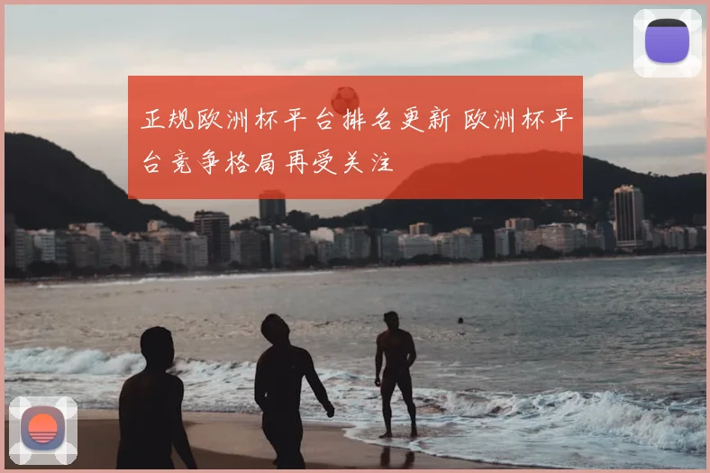正规欧洲杯平台排名更新 欧洲杯平台竞争格局再受关注