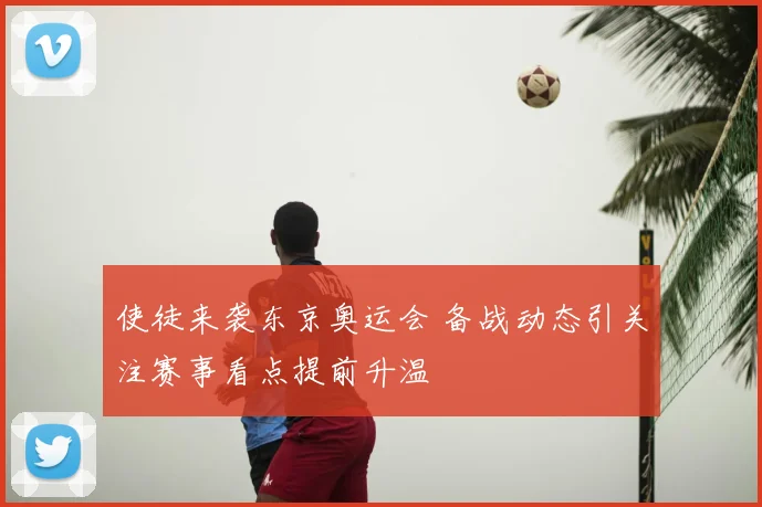 使徒来袭东京奥运会 备战动态引关注赛事看点提前升温