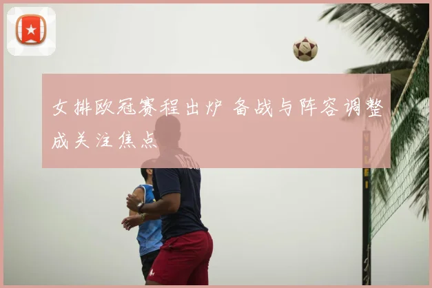 女排欧冠赛程出炉 备战与阵容调整成关注焦点