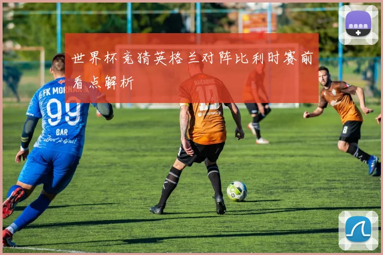 世界杯竞猜英格兰对阵比利时赛前看点解析