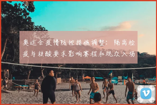 奥运会疫情防控措施调整：隔离检疫与核酸要求影响赛程和观众入场