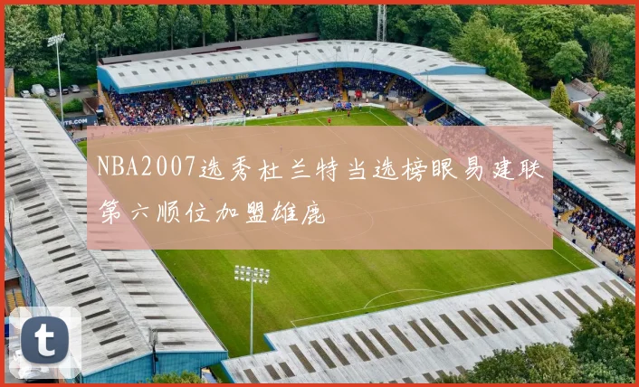 NBA2007选秀杜兰特当选榜眼易建联第六顺位加盟雄鹿