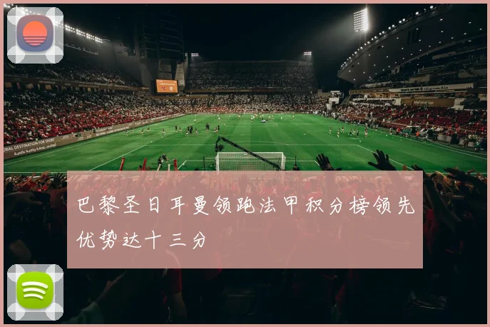 巴黎圣日耳曼领跑法甲积分榜领先优势达十三分