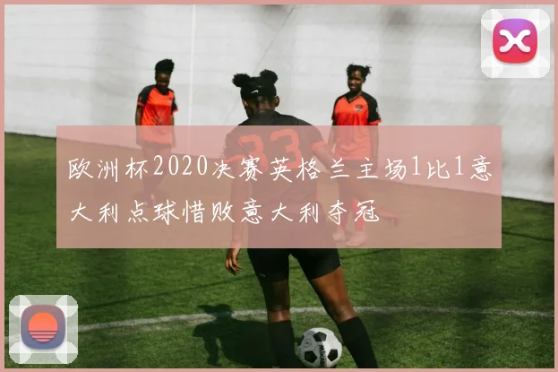 欧洲杯2020决赛英格兰主场1比1意大利点球惜败意大利夺冠