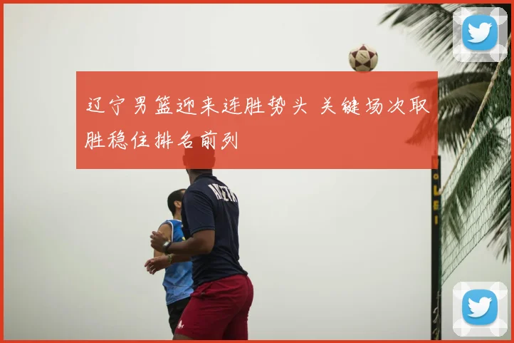 辽宁男篮迎来连胜势头 关键场次取胜稳住排名前列