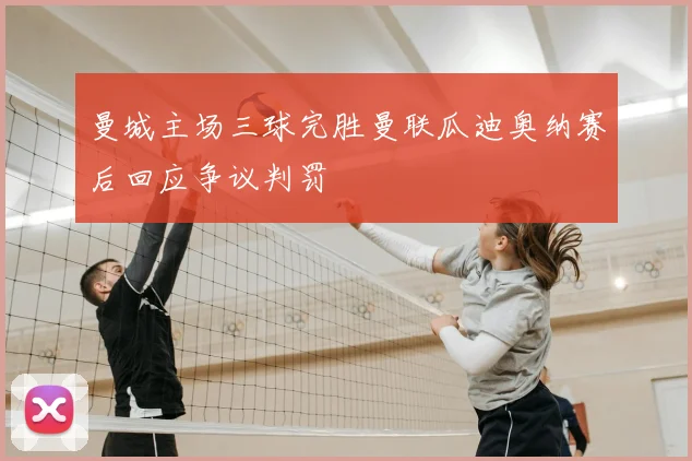 曼城主场三球完胜曼联瓜迪奥纳赛后回应争议判罚