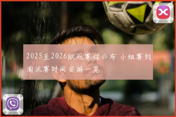 2025至2026欧冠赛程公布 小组赛到淘汰赛时间安排一览