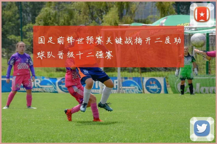 国足前锋世预赛关键战梅开二度助球队晋级十二强赛