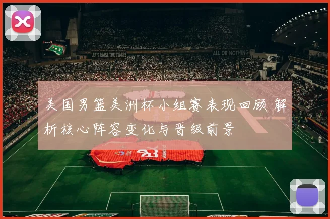 美国男篮美洲杯小组赛表现回顾 解析核心阵容变化与晋级前景