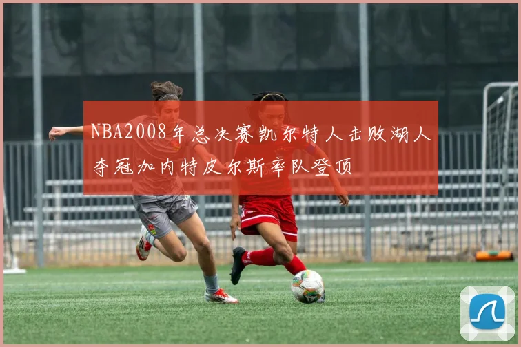 NBA2008年总决赛凯尔特人击败湖人夺冠加内特皮尔斯率队登顶