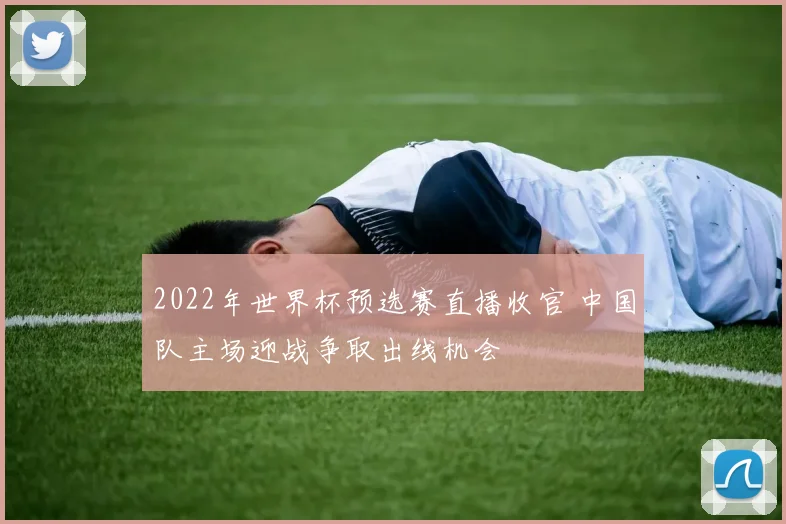 2022年世界杯预选赛直播收官 中国队主场迎战争取出线机会