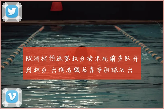欧洲杯预选赛积分榜末轮前多队并列积分 出线名额或靠净胜球决出