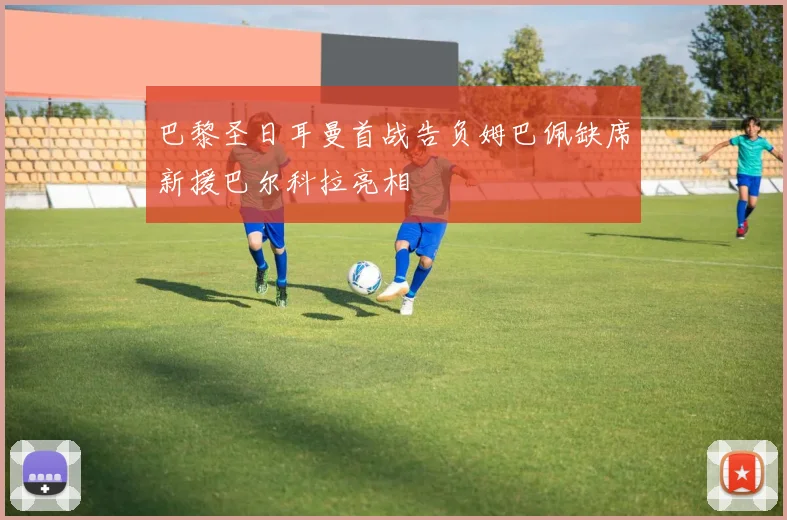 巴黎圣日耳曼首战告负姆巴佩缺席新援巴尔科拉亮相