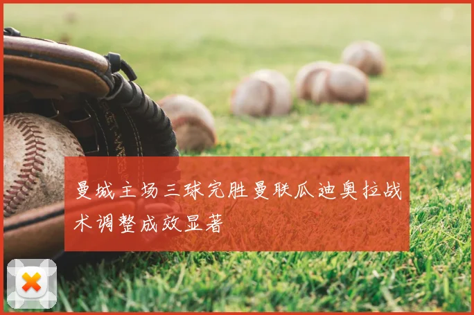 曼城主场三球完胜曼联瓜迪奥拉战术调整成效显著