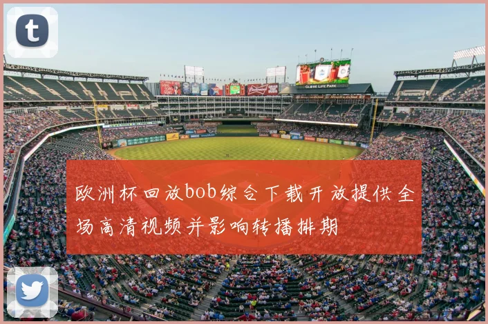 欧洲杯回放bob综合下载开放提供全场高清视频并影响转播排期