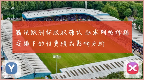 腾讯欧洲杯版权确认 独家网络转播安排下的付费模式影响分析
