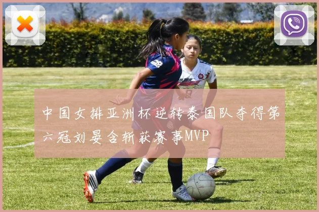 中国女排亚洲杯逆转泰国队夺得第六冠刘晏含斩获赛事MVP