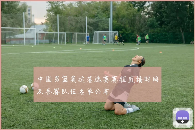 中国男篮奥运落选赛赛程直播时间及参赛队伍名单公布