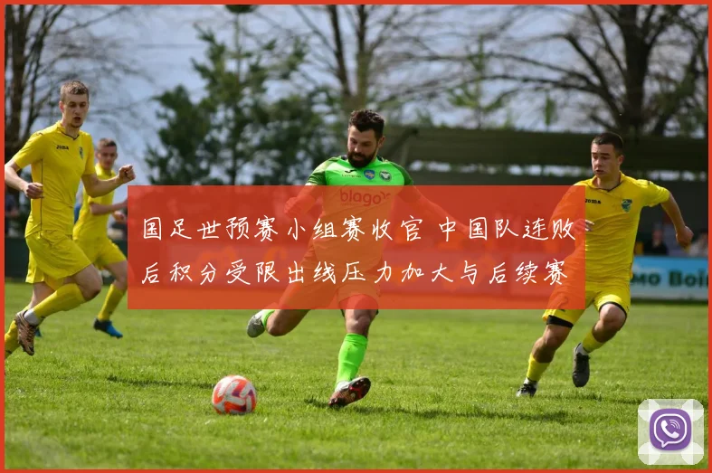 国足世预赛小组赛收官 中国队连败后积分受限出线压力加大与后续赛程看点