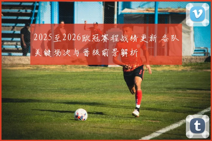 2025至2026欧冠赛程战绩更新 各队关键场次与晋级前景解析