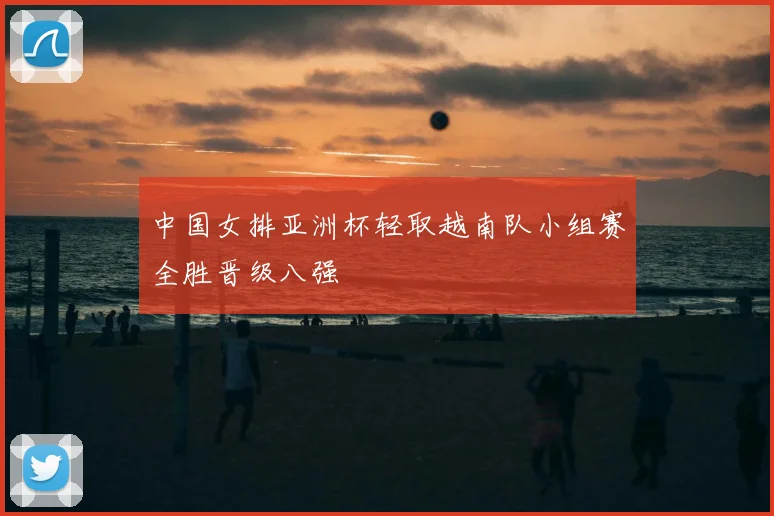 中国女排亚洲杯轻取越南队小组赛全胜晋级八强