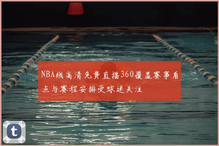 NBA线高清免费直播360覆盖赛事看点与赛程安排受球迷关注