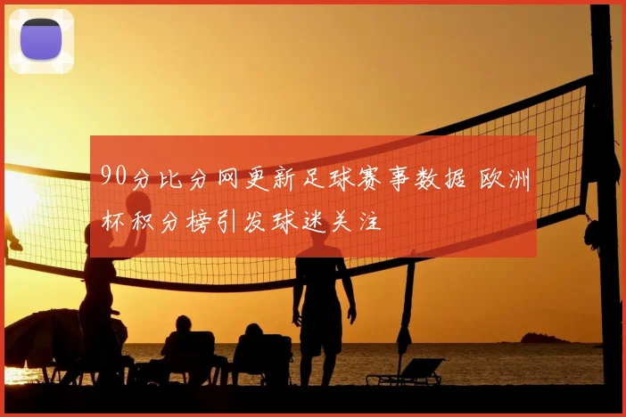 90分比分网更新足球赛事数据 欧洲杯积分榜引发球迷关注