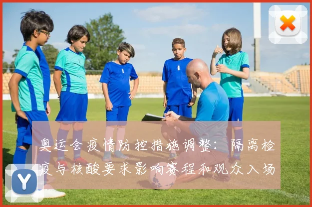 奥运会疫情防控措施调整：隔离检疫与核酸要求影响赛程和观众入场