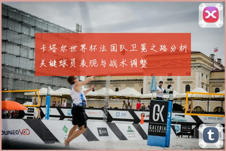 卡塔尔世界杯法国队卫冕之路分析关键球员表现与战术调整