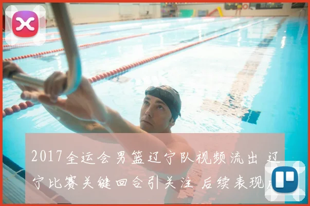 2017全运会男篮辽宁队视频流出 辽宁比赛关键回合引关注 后续表现成焦点