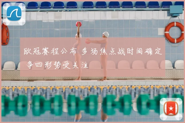 欧冠赛程公布 多场焦点战时间确定 争四形势受关注