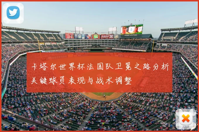 卡塔尔世界杯法国队卫冕之路分析关键球员表现与战术调整