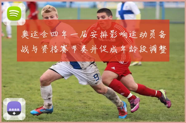 奥运会四年一届安排影响运动员备战与资格赛节奏并促成年龄段调整