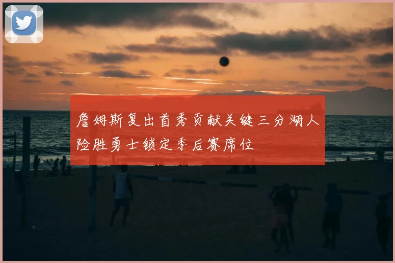 詹姆斯复出首秀贡献关键三分湖人险胜勇士锁定季后赛席位