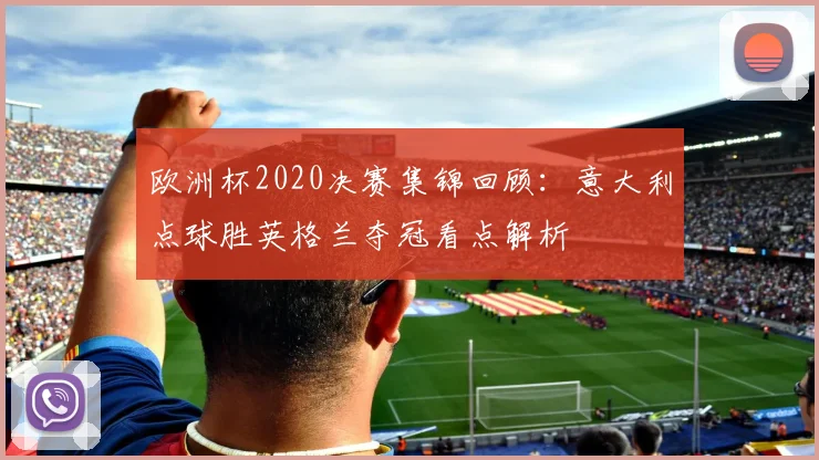 欧洲杯2020决赛集锦回顾：意大利点球胜英格兰夺冠看点解析