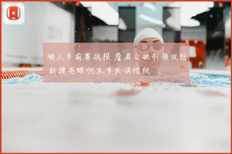 湖人季前赛战报 詹眉合砍引领攻防 新援亮眼但末节失误惜败