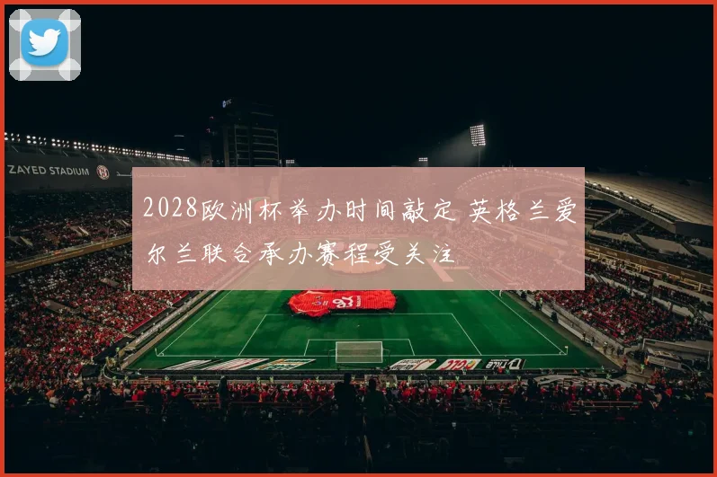 2028欧洲杯举办时间敲定 英格兰爱尔兰联合承办赛程受关注
