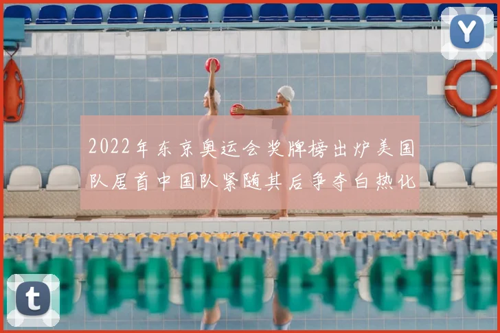 2022年东京奥运会奖牌榜出炉美国队居首中国队紧随其后争夺白热化