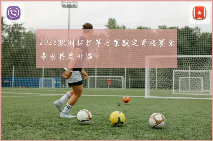2028欧洲杯扩军方案敲定资格赛竞争或再度升温
