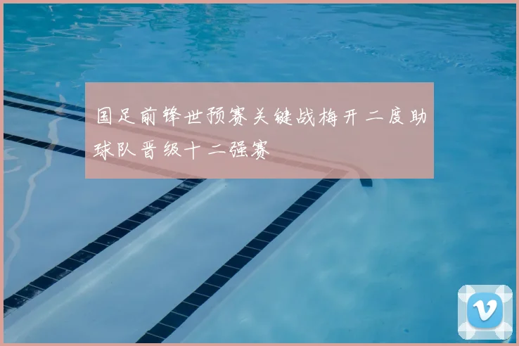 国足前锋世预赛关键战梅开二度助球队晋级十二强赛