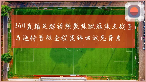 360直播足球视频聚焦欧冠焦点战皇马逆转晋级全程集锦回放免费看