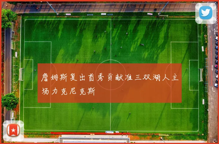 詹姆斯复出首秀贡献准三双湖人主场力克尼克斯