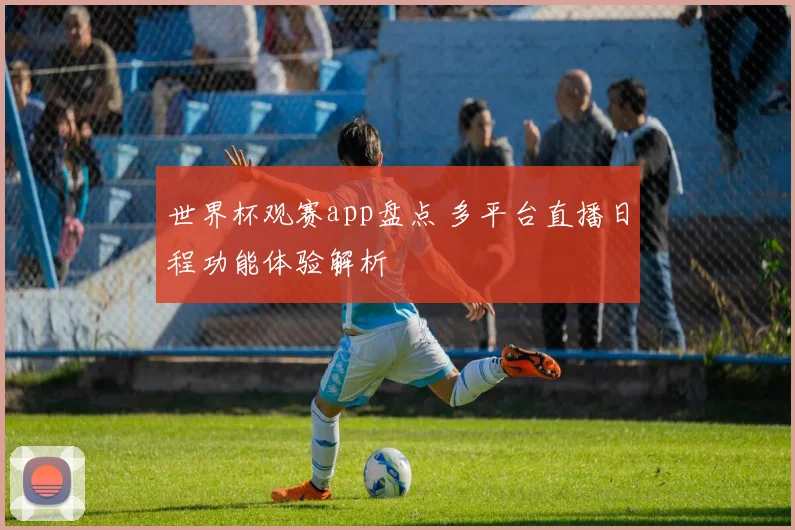 世界杯观赛app盘点 多平台直播日程功能体验解析