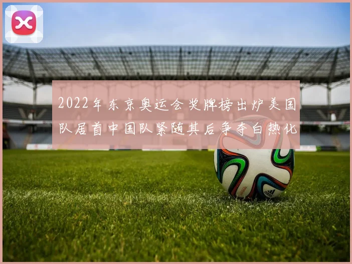 2022年东京奥运会奖牌榜出炉美国队居首中国队紧随其后争夺白热化