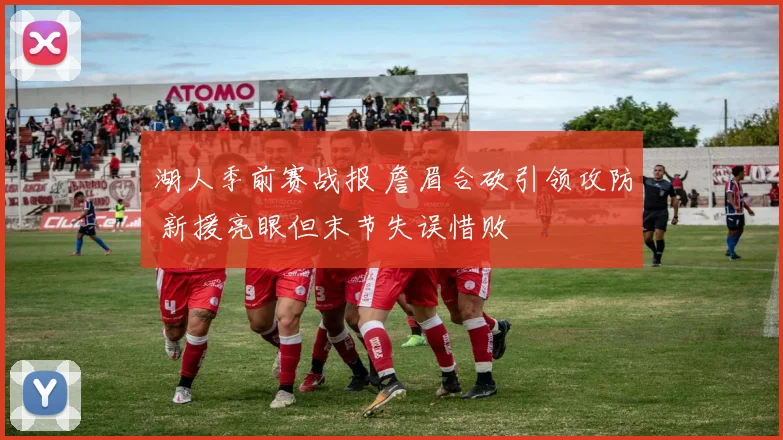 湖人季前赛战报 詹眉合砍引领攻防 新援亮眼但末节失误惜败